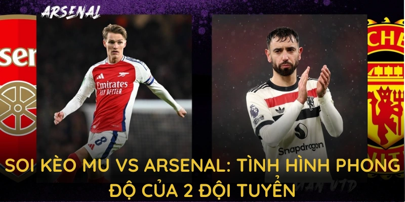Soi kèo MU vs Arsenal: Tình hình phong độ của 2 đội tuyển